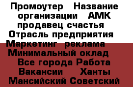 Промоутер › Название организации ­ АМК продавец счастья › Отрасль предприятия ­ Маркетинг, реклама, PR › Минимальный оклад ­ 1 - Все города Работа » Вакансии   . Ханты-Мансийский,Советский г.